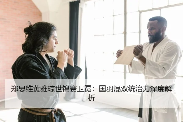郑思维黄雅琼世锦赛卫冕：国羽混双统治力深度解析